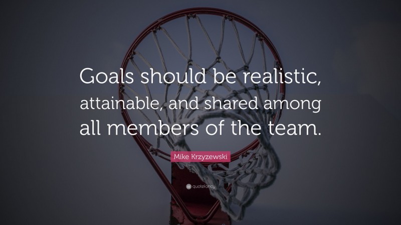 Mike Krzyzewski Quote: “Goals should be realistic, attainable, and shared among all members of the team.”