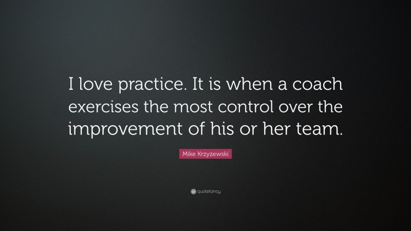 Mike Krzyzewski Quote: “I love practice. It is when a coach exercises the most control over the improvement of his or her team.”