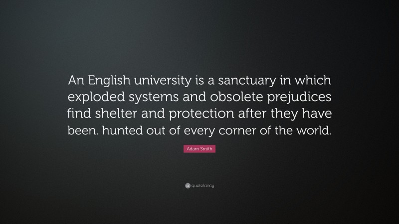 Adam Smith Quote: “An English university is a sanctuary in which exploded systems and obsolete prejudices find shelter and protection after they have been. hunted out of every corner of the world.”