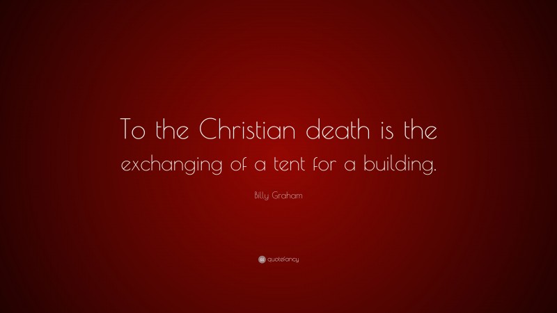 Billy Graham Quote: “To the Christian death is the exchanging of a tent for a building.”