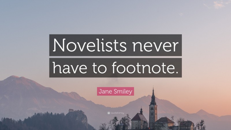 Jane Smiley Quote: “Novelists never have to footnote.”