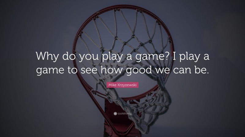 Mike Krzyzewski Quote: “Why do you play a game? I play a game to see how good we can be.”
