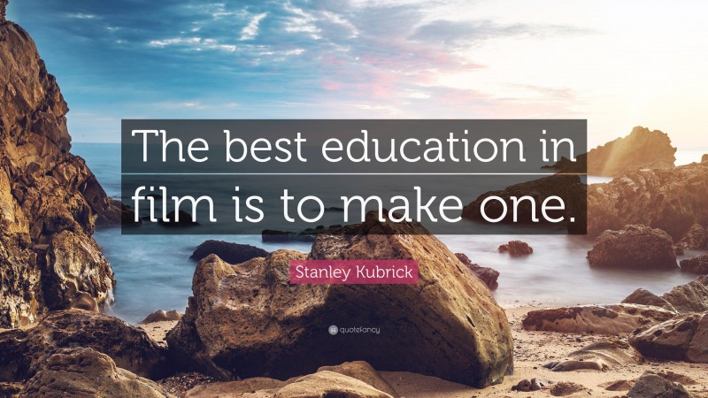 Stanley Kubrick Quote: “The best education in film is to make one.”