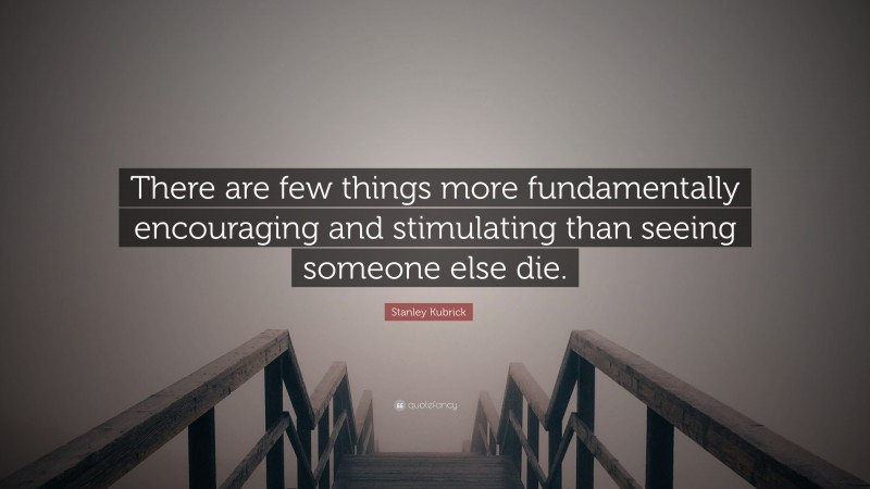 Stanley Kubrick Quote: “There are few things more fundamentally encouraging and stimulating than seeing someone else die.”