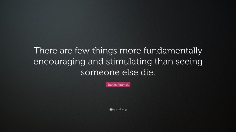 Stanley Kubrick Quote: “There are few things more fundamentally encouraging and stimulating than seeing someone else die.”