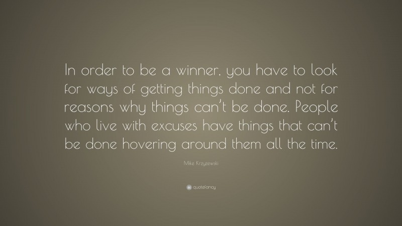 Mike Krzyzewski Quote: “In order to be a winner, you have to look for ways of getting things done and not for reasons why things can’t be done. People who live with excuses have things that can’t be done hovering around them all the time.”