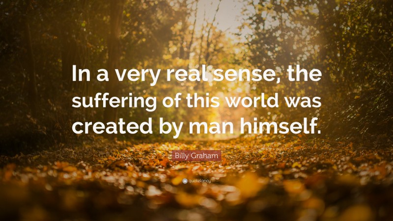 Billy Graham Quote: “In a very real sense, the suffering of this world was created by man himself.”