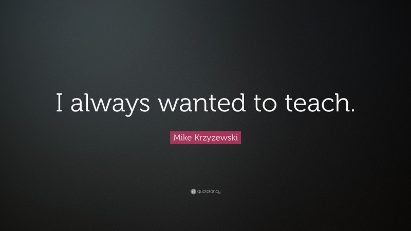 Mike Krzyzewski Quote: “I always wanted to teach.”