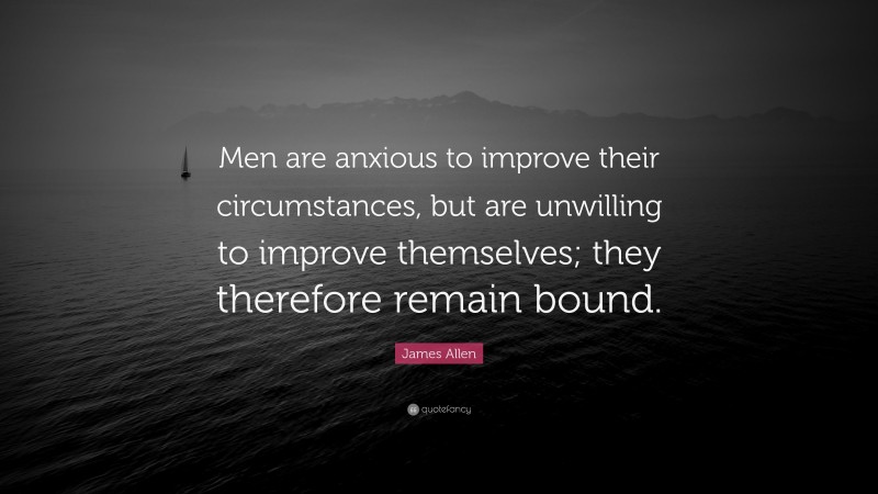 James Allen Quote: “Men are anxious to improve their circumstances, but are unwilling to improve themselves; they therefore remain bound.”