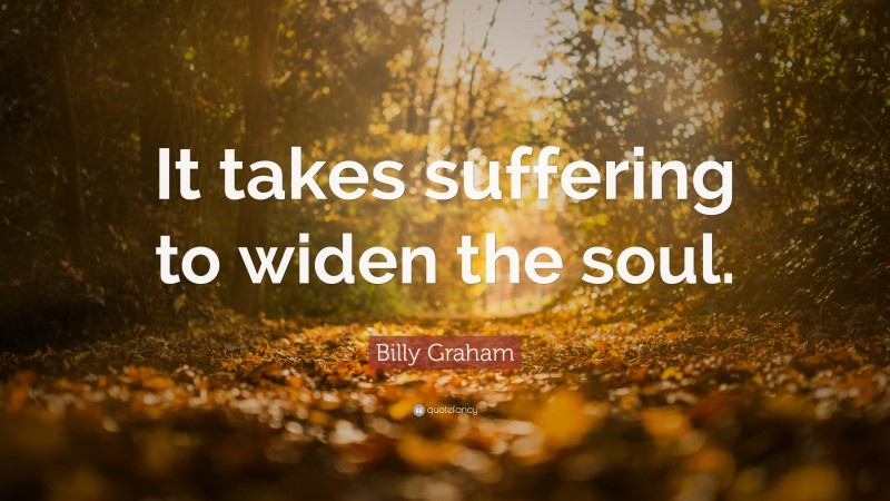 Billy Graham Quote: “It takes suffering to widen the soul.”