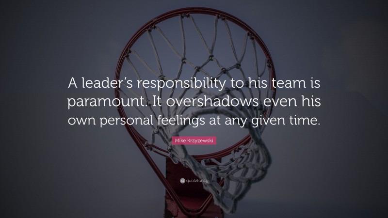 Mike Krzyzewski Quote: “A leader’s responsibility to his team is paramount. It overshadows even his own personal feelings at any given time.”