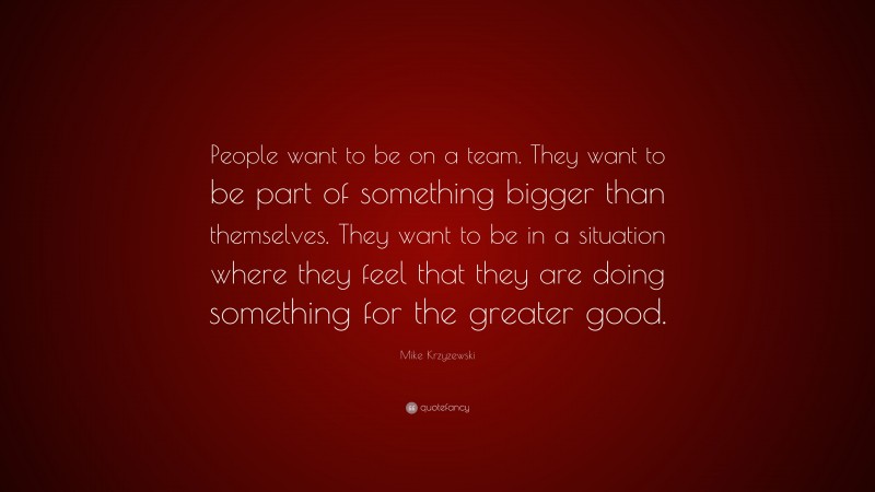 Mike Krzyzewski Quote: “People want to be on a team. They want to be part of something bigger than themselves. They want to be in a situation where they feel that they are doing something for the greater good.”