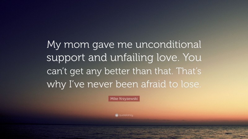 Mike Krzyzewski Quote: “My mom gave me unconditional support and unfailing love. You can’t get any better than that. That’s why I’ve never been afraid to lose.”