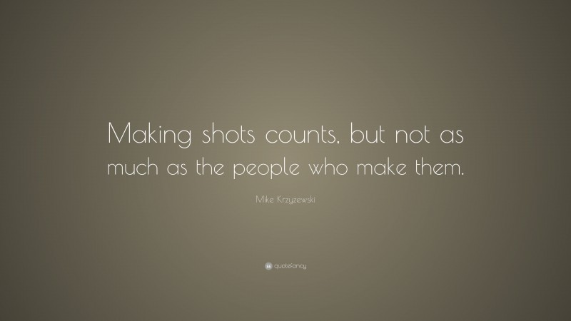 Mike Krzyzewski Quote: “Making shots counts, but not as much as the people who make them.”