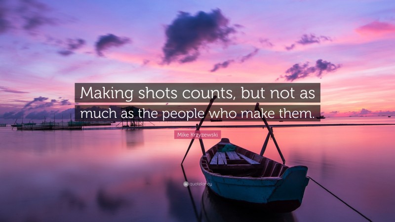 Mike Krzyzewski Quote: “Making shots counts, but not as much as the people who make them.”