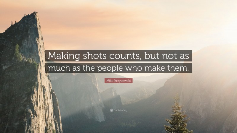 Mike Krzyzewski Quote: “Making shots counts, but not as much as the people who make them.”