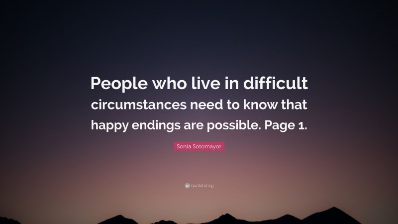Sonia Sotomayor Quote: “People who live in difficult circumstances need to know that happy endings are possible. Page 1.”