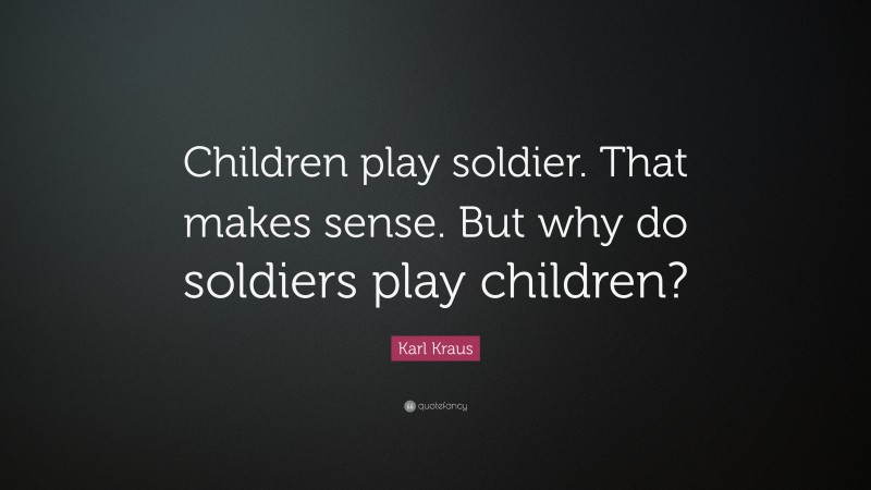 Karl Kraus Quote: “Children play soldier. That makes sense. But why do soldiers play children?”