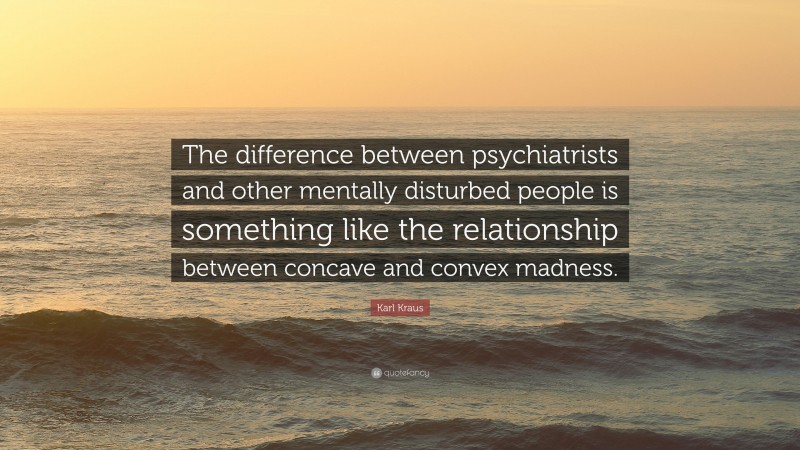 Karl Kraus Quote: “The difference between psychiatrists and other mentally disturbed people is something like the relationship between concave and convex madness.”