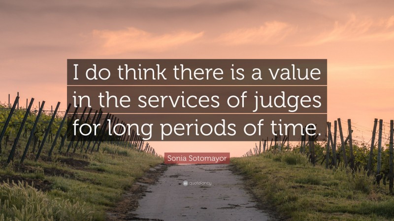 Sonia Sotomayor Quote: “I do think there is a value in the services of judges for long periods of time.”