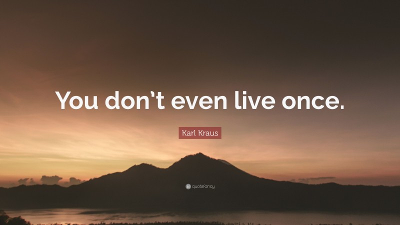 Karl Kraus Quote: “You don’t even live once.”
