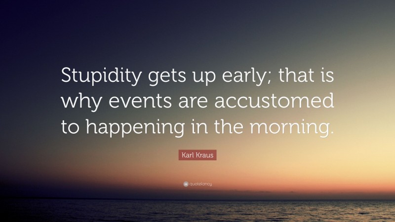 Karl Kraus Quote: “Stupidity gets up early; that is why events are accustomed to happening in the morning.”