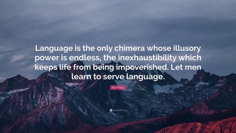 Karl Kraus Quote: “Language is the only chimera whose illusory power is endless, the inexhaustibility which keeps life from being impoverished. Let men learn to serve language.”