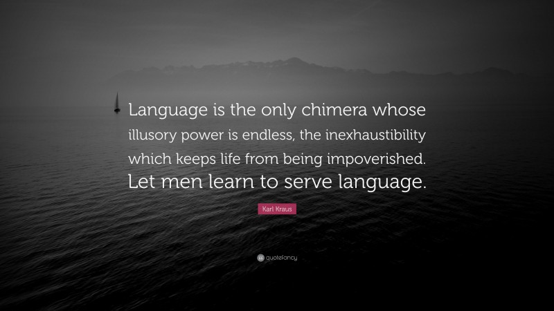 Karl Kraus Quote: “Language is the only chimera whose illusory power is endless, the inexhaustibility which keeps life from being impoverished. Let men learn to serve language.”