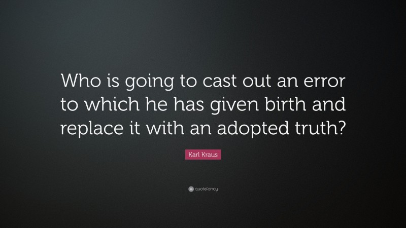 Karl Kraus Quote: “Who is going to cast out an error to which he has given birth and replace it with an adopted truth?”