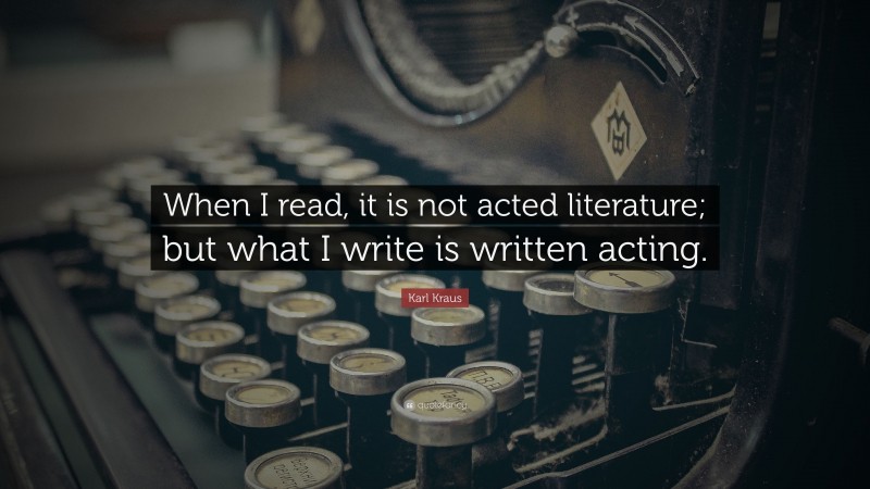 Karl Kraus Quote: “When I read, it is not acted literature; but what I write is written acting.”