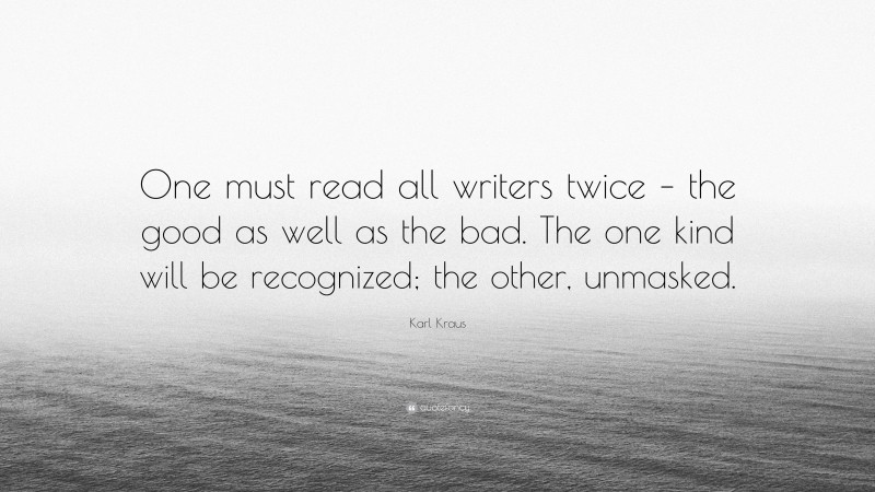 Karl Kraus Quote: “One must read all writers twice – the good as well as the bad. The one kind will be recognized; the other, unmasked.”