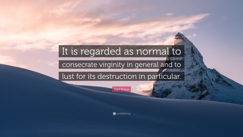 Karl Kraus Quote: “It is regarded as normal to consecrate virginity in general and to lust for its destruction in particular.”