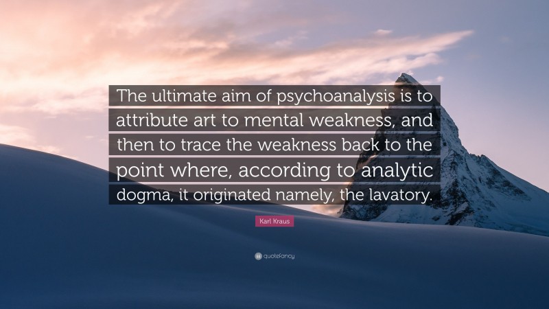 Karl Kraus Quote: “The ultimate aim of psychoanalysis is to attribute art to mental weakness, and then to trace the weakness back to the point where, according to analytic dogma, it originated namely, the lavatory.”