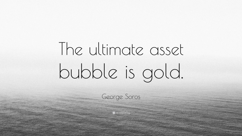 George Soros Quote: “The ultimate asset bubble is gold.”