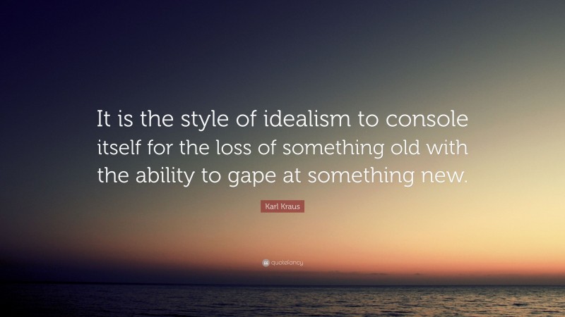 Karl Kraus Quote: “It is the style of idealism to console itself for the loss of something old with the ability to gape at something new.”