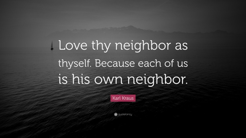Karl Kraus Quote: “Love thy neighbor as thyself. Because each of us is his own neighbor.”