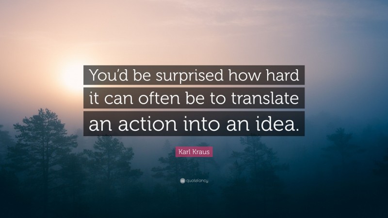 Karl Kraus Quote: “You’d be surprised how hard it can often be to translate an action into an idea.”