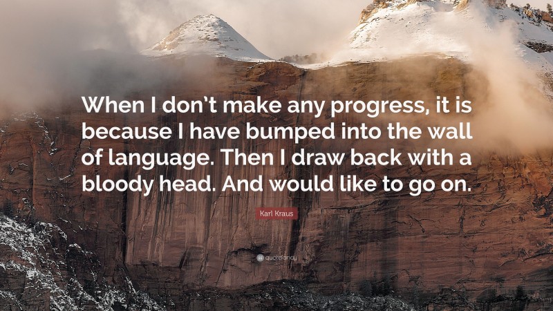 Karl Kraus Quote: “When I don’t make any progress, it is because I have bumped into the wall of language. Then I draw back with a bloody head. And would like to go on.”