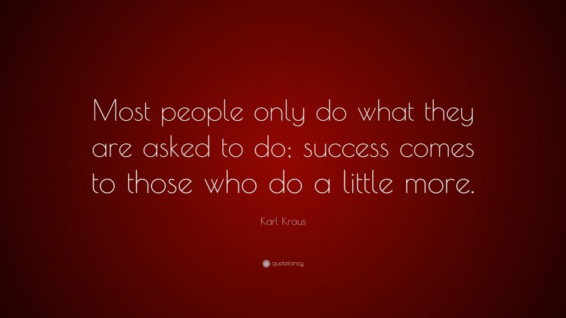 Karl Kraus Quote: “Most people only do what they are asked to do; success comes to those who do a little more.”