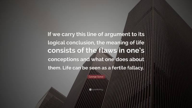 George Soros Quote: “If we carry this line of argument to its logical conclusion, the meaning of life consists of the flaws in one’s conceptions and what one does about them. Life can be seen as a fertile fallacy.”