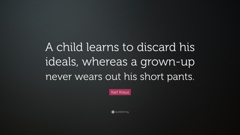 Karl Kraus Quote: “A child learns to discard his ideals, whereas a grown-up never wears out his short pants.”