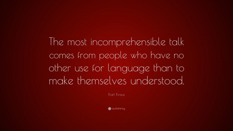 Karl Kraus Quote: “The most incomprehensible talk comes from people who have no other use for language than to make themselves understood.”