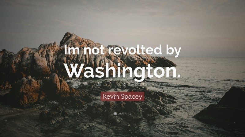 Kevin Spacey Quote: “Im not revolted by Washington.”