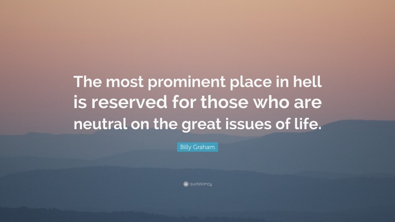 Billy Graham Quote: “The most prominent place in hell is reserved for those who are neutral on the great issues of life.”