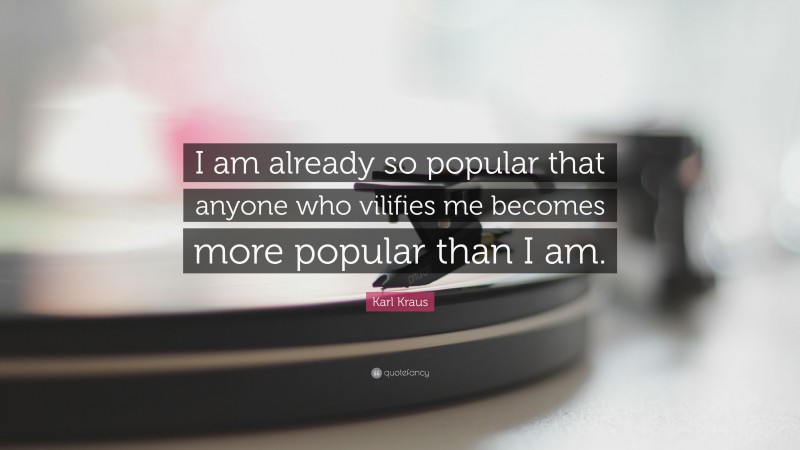 Karl Kraus Quote: “I am already so popular that anyone who vilifies me becomes more popular than I am.”