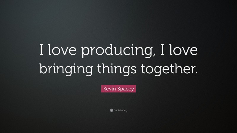 Kevin Spacey Quote: “I love producing, I love bringing things together.”
