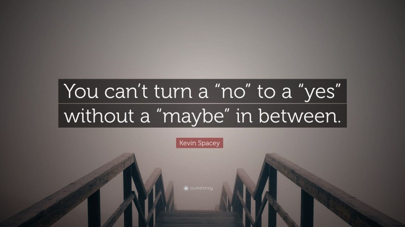 Kevin Spacey Quote: “You can’t turn a “no” to a “yes” without a “maybe” in between.”