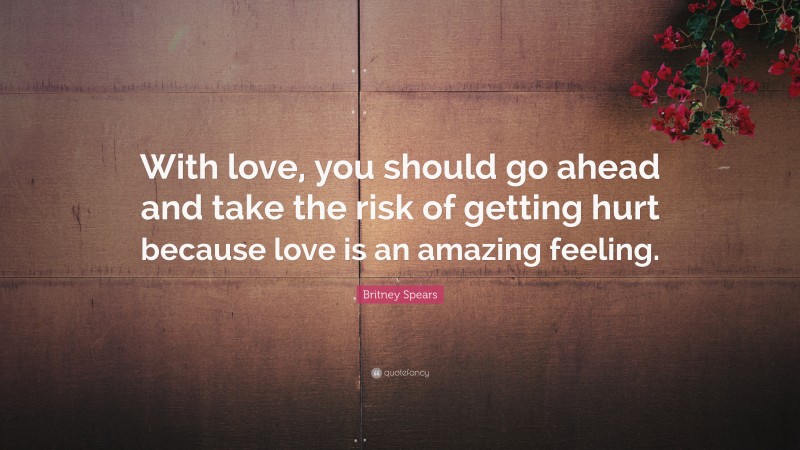 Britney Spears Quote: “With love, you should go ahead and take the risk of getting hurt because love is an amazing feeling.”