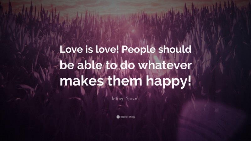 Britney Spears Quote: “Love is love! People should be able to do whatever makes them happy!”