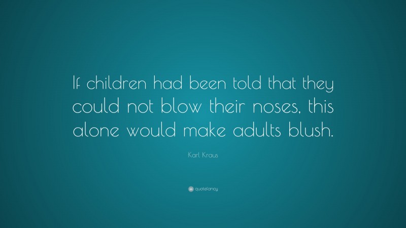 Karl Kraus Quote: “If children had been told that they could not blow their noses, this alone would make adults blush.”